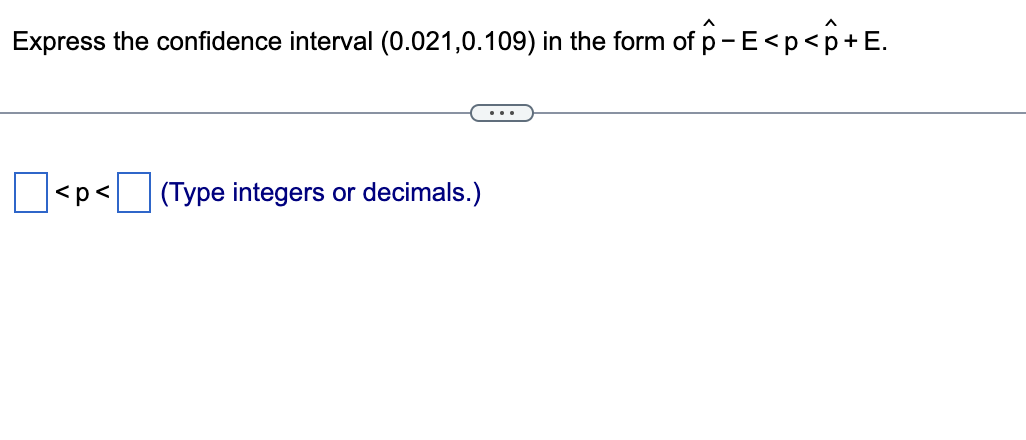 Express the confidence interval (0.021,0.109) in the form of p- E<p<p+E.
...
<p<
(Type integers
or
decimals.)
