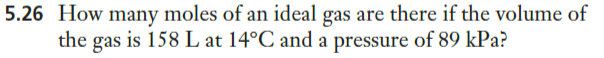 5.26 How many moles of an ideal gas are there if the volume of
the gas is 158 L at 14°C and a pressure of 89 kPa?
