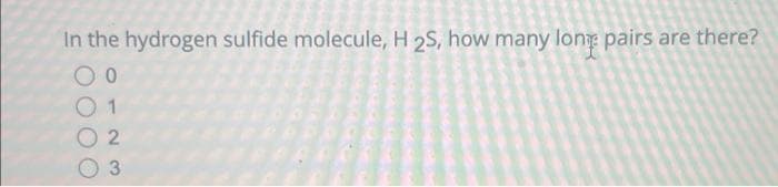 In the hydrogen sulfide molecule, H 2S, how many lone pairs are there?
O 2
3
