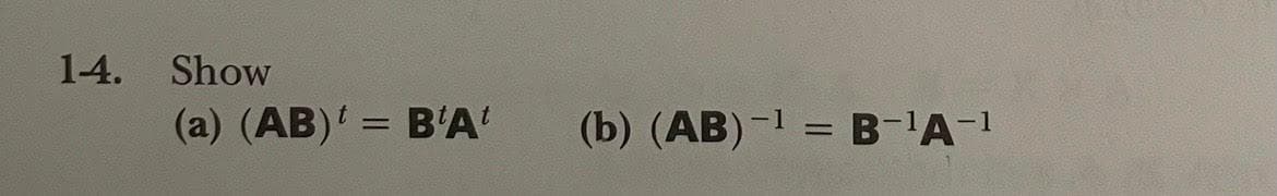 1-4.
Show
(a) (AB)' = B'A'
(b) (AB)-1 = B-A-1
%3D
%3D
