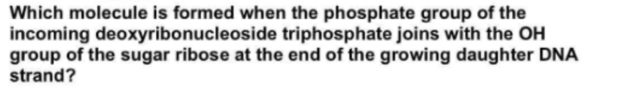 Which molecule is formed when the phosphate group of the
incoming deoxyribonucleoside triphosphate joins with the OH
group of the sugar ribose at the end of the growing daughter DNA
strand?