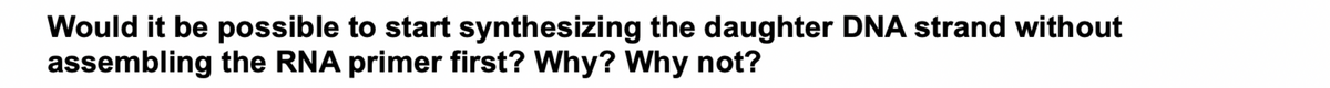 Would it be possible to start synthesizing the daughter DNA strand without
assembling the RNA primer first? Why? Why not?