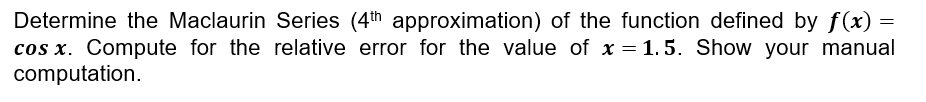 Determine the Maclaurin Series (4th approximation) of the function defined by f(x) =
cos x. Compute for the relative error for the value of x = 1.5. Show your manual
computation.