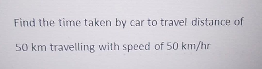 Find the time taken by car to travel distance of
50 km travelling with speed of 50 km/hr