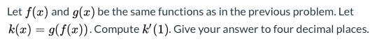Let f(x) and g(x) be the same functions as in the previous problem. Let
k(x) = g(f(x)).Compute k (1). Give your answer to four decimal places.
