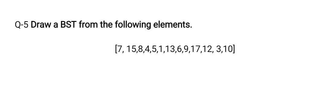 Q-5 Draw a BST from the following elements.
[7, 15,8,4,5,1,13,6,9,17,12, 3,10]
