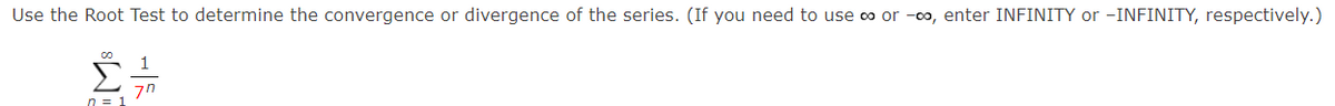 Use the Root Test to determine the convergence or divergence of the series. (If you need to use ∞ or -∞, enter INFINITY or -INFINITY, respectively.)
n = 1
1
70