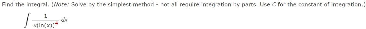 Find the integral. (Note: Solve by the simplest method - not all require integration by parts. Use C for the constant of integration.)
1
x(In(x))4
dx