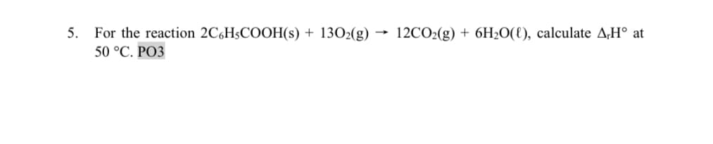 5.
For the reaction 2C6H5COOH(s) + 1302(g)
50 °C. PO3
-
12CO2(g) +6H2O(l), calculate A,H° at