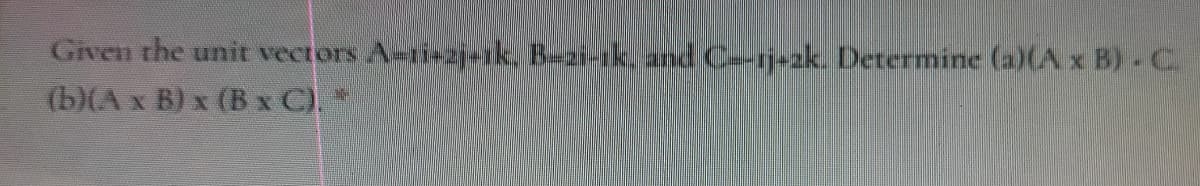Given the unit vectors A-ri-2jk, Bai-k. and C--r-zk. Determine (a)(A x B) C.
(b)(A x B) x (B x C).
