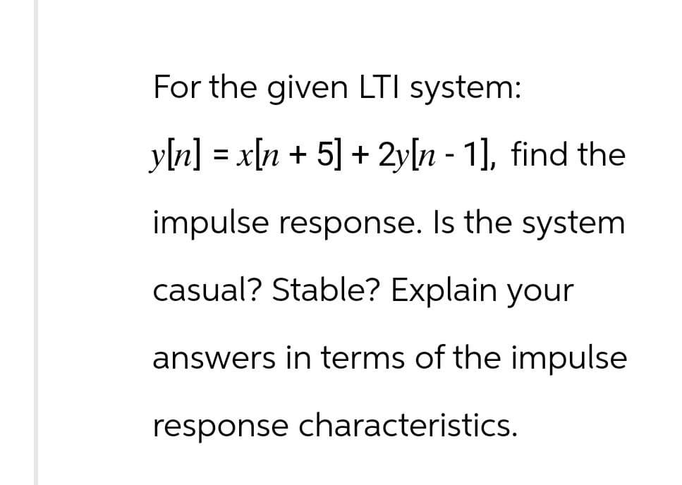 For the given LTI system:
y[n] = x[n + 5] + 2y[n-1], find the
impulse response. Is the system
casual? Stable? Explain your
answers in terms of the impulse
response characteristics.