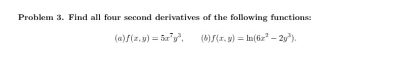 Problem 3. Find all four second derivatives of the following functions:
(a) f(x,y) = 5x¹y³, (b) f(x, y) = ln(6x² - 2y³).