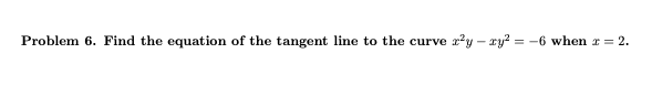 Problem 6. Find the equation of the tangent line to the curve r²y-zy² = -6 when z = 2.