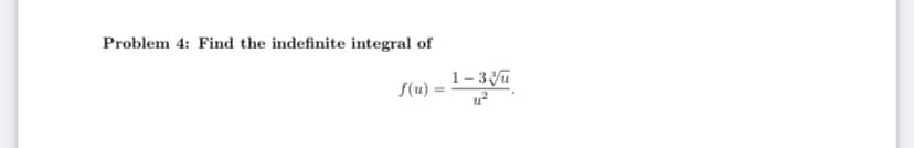 Problem 4: Find the indefinite integral of
f(u) = 1-3√/u