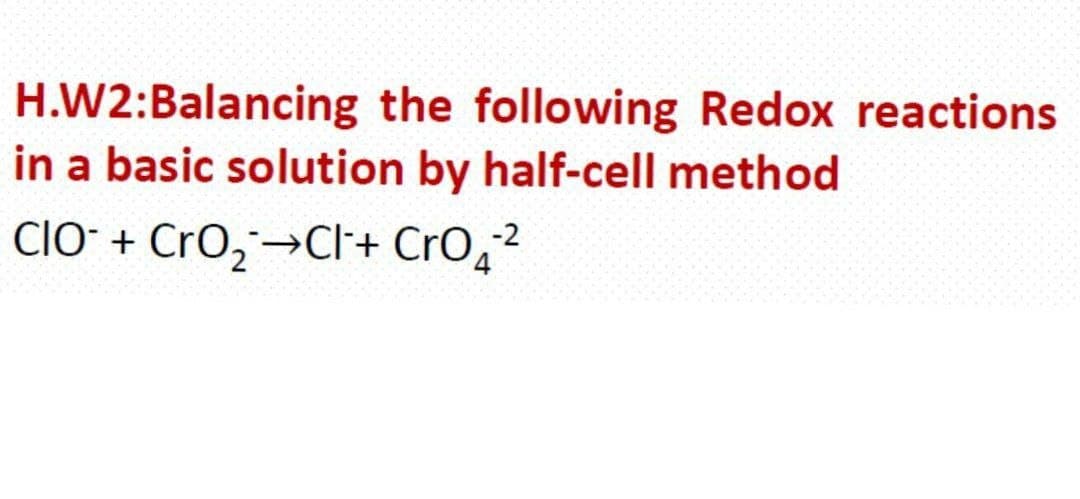 H.W2:Balancing the following Redox reactions
in a basic solution by half-cell method
CIO- + Cro,→Cl+ CrO,2
