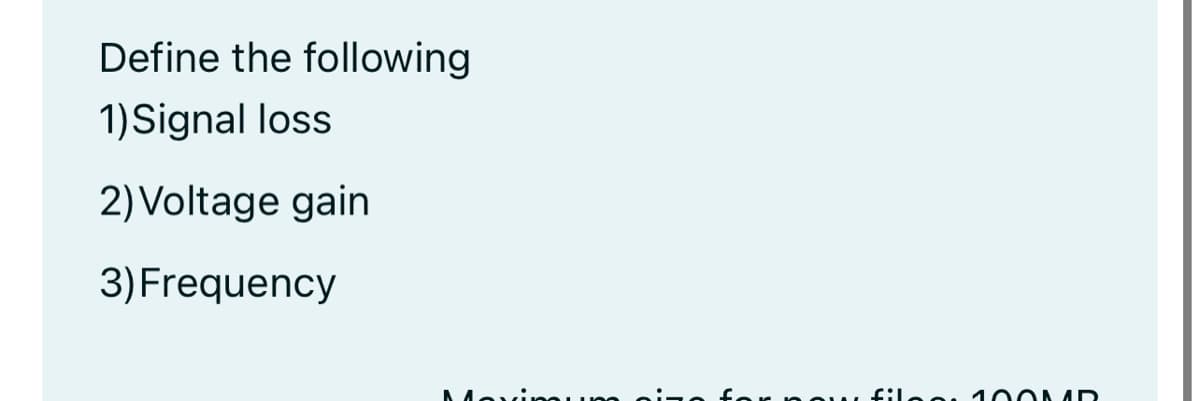 Define the following
1)Signal loss
2) Voltage gain
3)Frequency
filoo 1 004D

