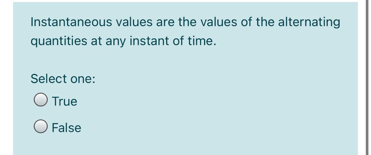 Instantaneous values are the values of the alternating
quantities at any instant of time.
Select one:
O True
O False
