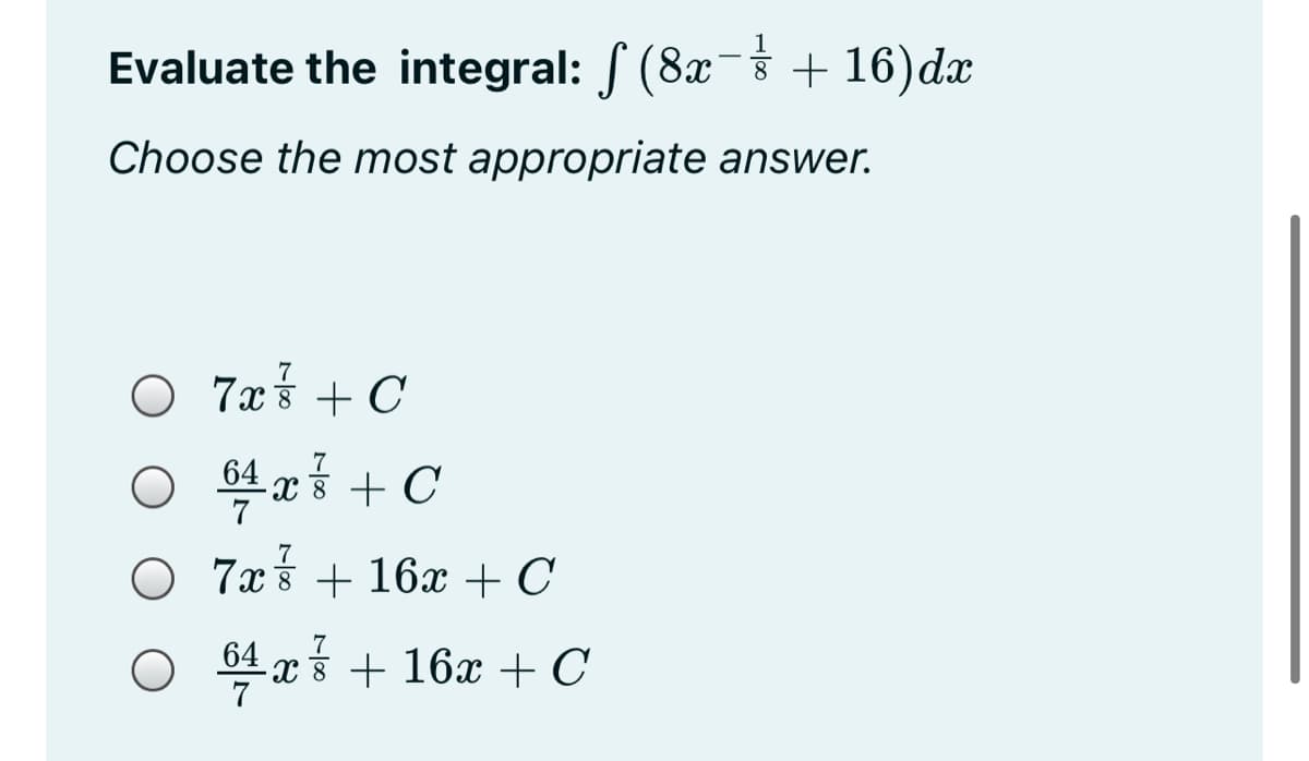 Evaluate the integral: / (8x- + 16)dx
Choose the most appropriate answer.
O 7x + C
64 r 3
O 7x§ + 16x + C
7
64
