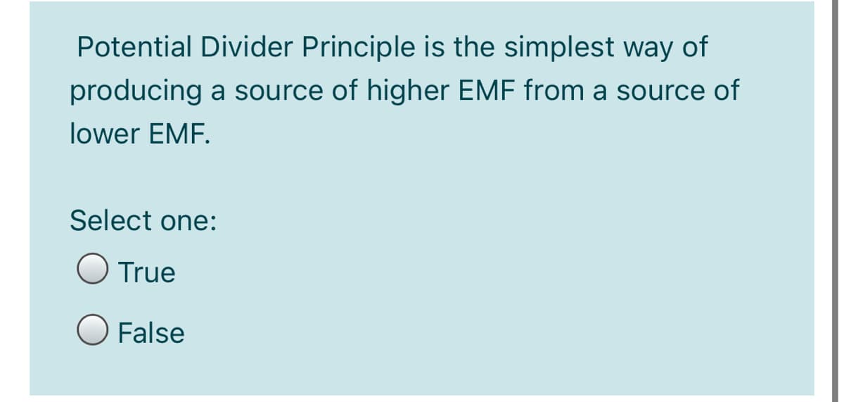 Potential Divider Principle is the simplest way of
producing a source of higher EMF from a source of
lower EMF.
Select one:
O True
O False
