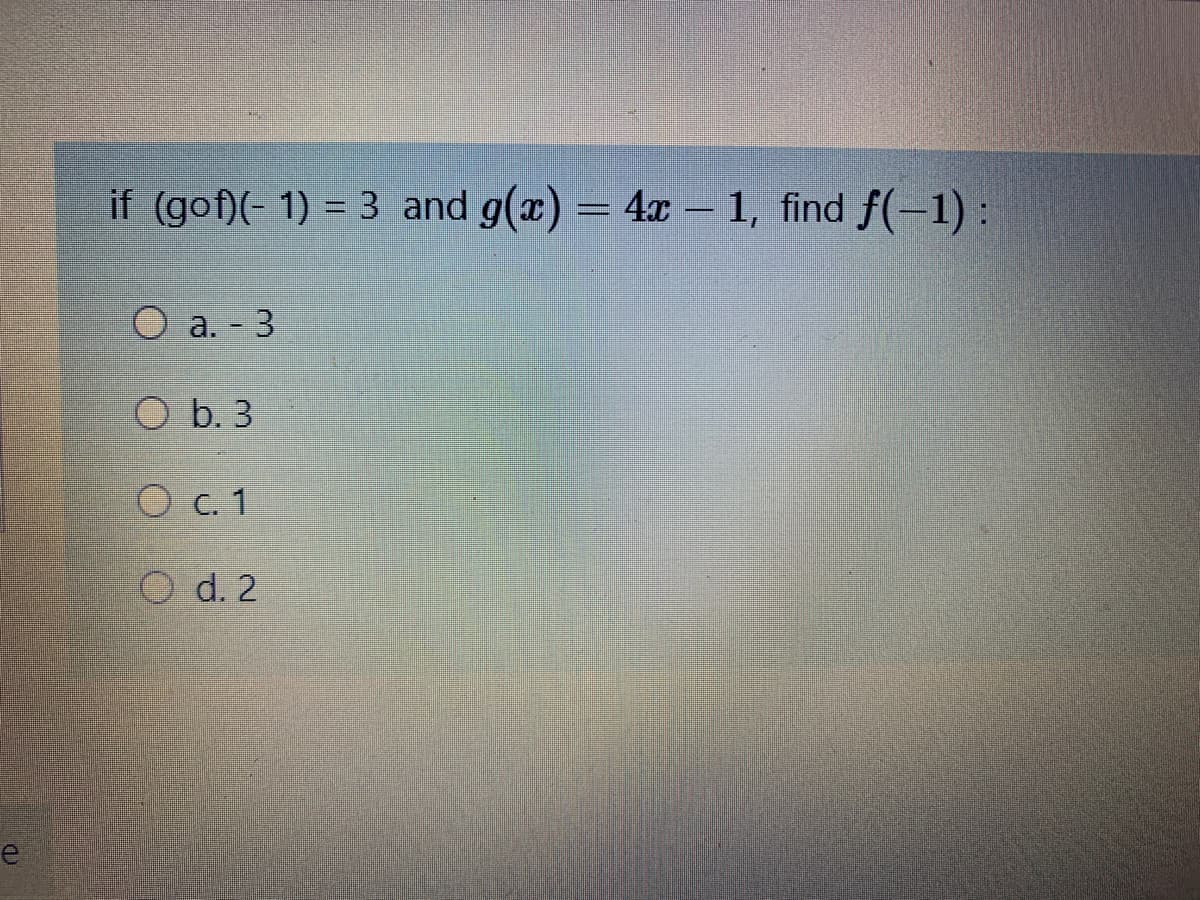 if (gof)(- 1) = 3 and g(x) = 4x - 1, find f(-1):
a. - 3
O b. 3
O c. 1
d. 2
e
