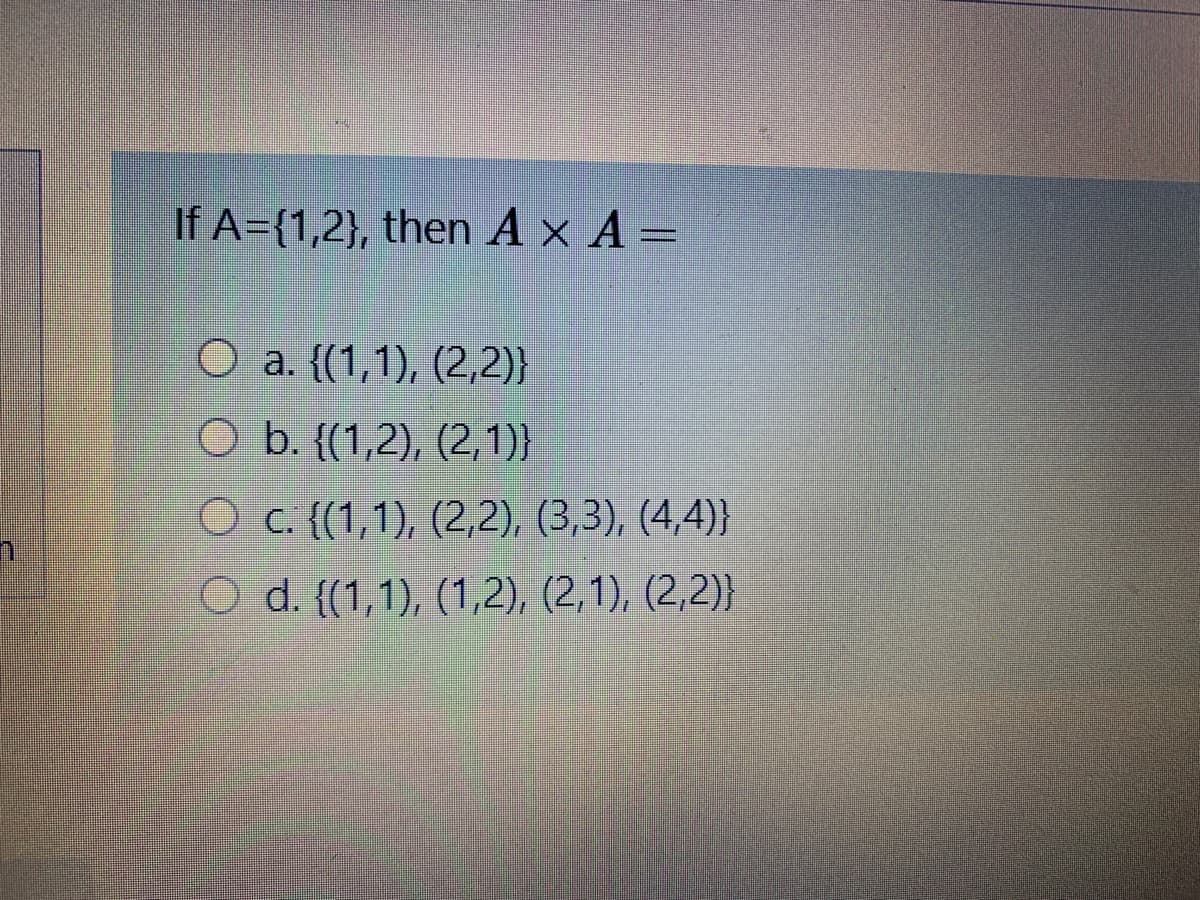 If A={1,2}, then A × A =
O a. {(1,1), (2,2)}
O b. {(1,2), (2,1)}
O c. {(1,1), (2,2), (3,3), (4,4)}
O d. {(1,1), (1,2), (2,1), (2,2)}
