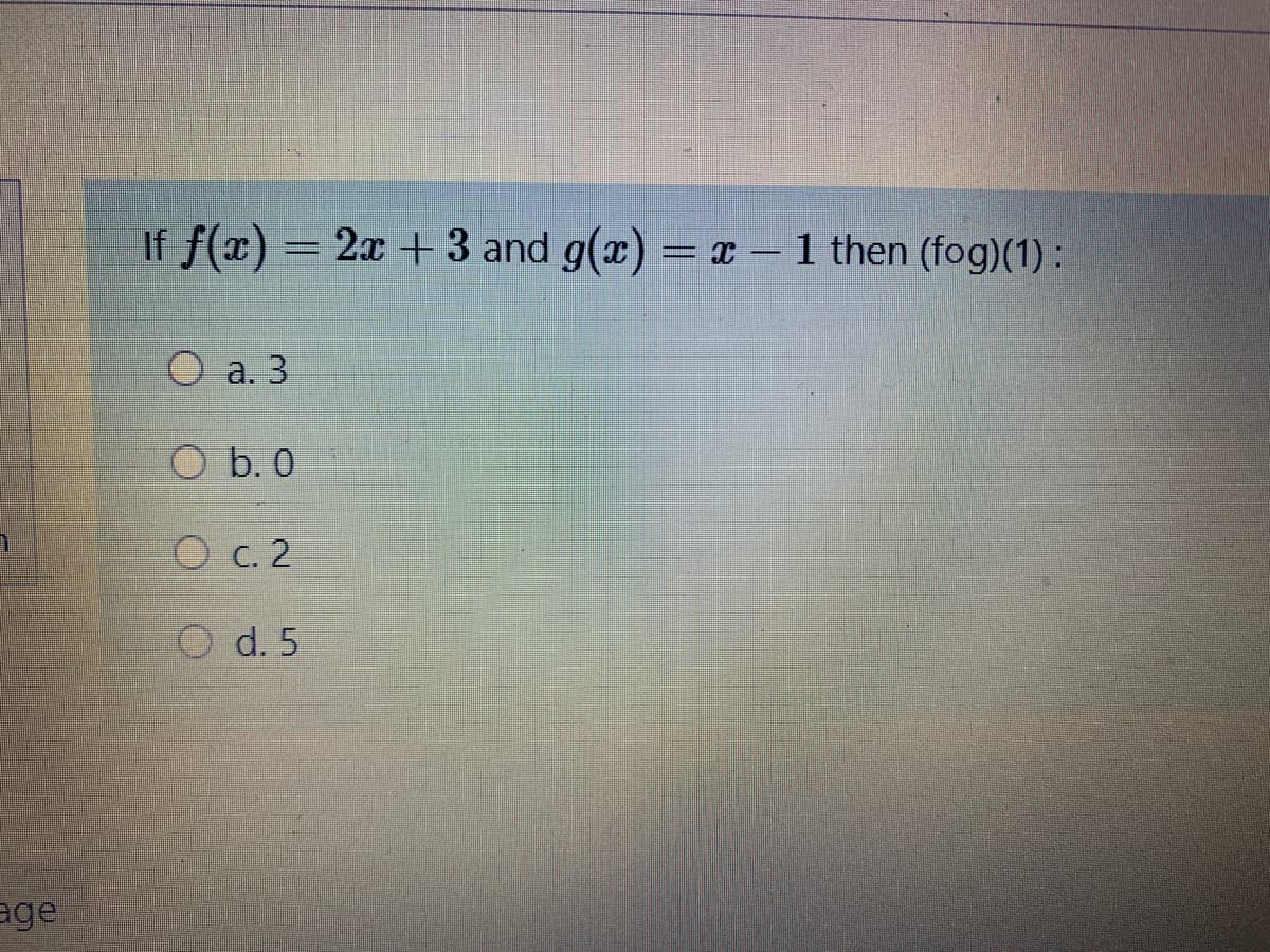 If f(x) = 2x + 3 and g(x) = – 1 then (fog)(1) :
-
O a. 3
O b. 0
O c. 2
O d. 5
age
