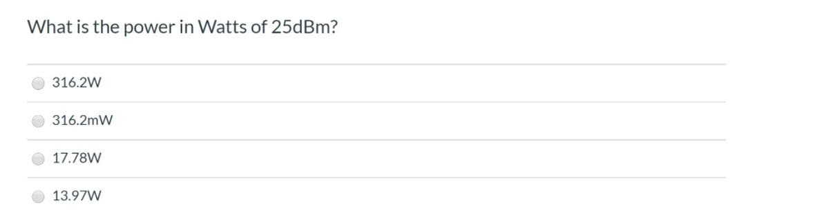 What is the power in Watts of 25dBm?
316.2W
316.2mW
17.78W
13.97W
