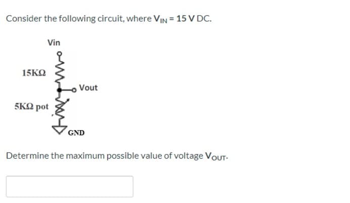 Consider the following circuit, where VIN = 15 V DC.
Vin
15KQ
Vout
5KΩ pot
GND
Determine the maximum possible value of voltage VoUT-
