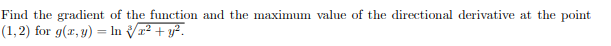 Find the gradient of the function and the maximum value of the directional derivative at the point
(1,2) for g(x, y) = In r² + y².
%3D
