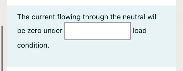 The current flowing through the neutral will
be zero under
load
condition.
