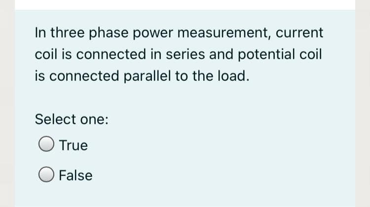 In three phase power measurement, current
coil is connected in series and potential coil
is connected parallel to the load.
Select one:
O True
O False
