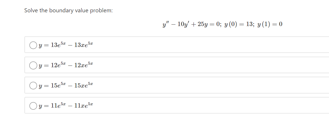 Solve the boundary value problem:
y" – 10y' + 25y = 0; y (0) = 13; y (1) = 0
y = 13e5z – 13xe5x
Oy = 12e5
12xe5x
Oy = 15e5x
- 15xe
Oy = 11e5z
11xe5
