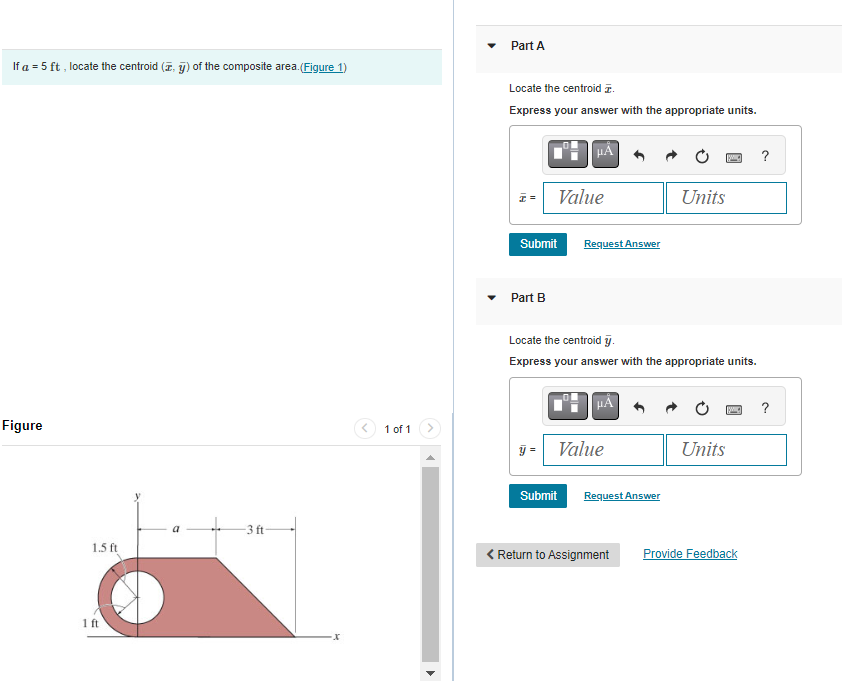 If a = 5 ft, locate the centroid (, ) of the composite area. (Figure 1)
Figure
1.5 ft
1 ft
-3 ft
x
1 of 1
Part A
Locate the centroid 7.
Express your answer with the appropriate units.
Submit
Part B
ΜΑ]
y =
Value
Request Answer
Locate the centroid 7.
Express your answer with the appropriate units.
Value
Submit Request Answer
Units
< Return to Assignment
[C] ?
[PD ?
Units
Provide Feedback