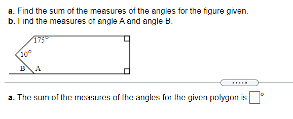 a. Find the sum of the measures of the angles for the figure given.
b. Find the measures of angle A and angle B.
175°
10°
A
.....
lo
a. The sum of the measures of the angles for the given polygon is
