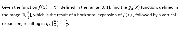 Given the function f(x) = x², defined in the range [0, 1], find the g(x) function, defined in
the range [0, 1], which is the result of a horizontal expansion of f(x), followed by a vertical
expansion, resulting in ga (²7) = 2/1-2
h