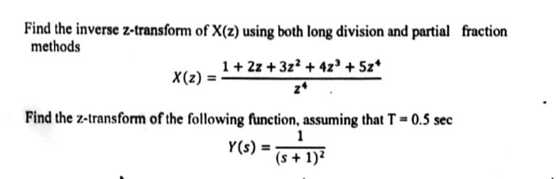 Find the inverse z-transform of X(z) using both long division and partial fraction
methods
X(z) =
1 + 2z + 3z² + 4z³ + 5z+
24
Find the z-transform of the following function, assuming that T = 0.5 sec
Y(s) =
1
(s + 1)²