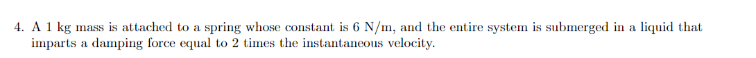 4. A 1 kg mass is attached to a spring whose constant is 6 N/m, and the entire system is submerged in a liquid that
imparts a damping force equal to 2 times the instantaneous velocity.