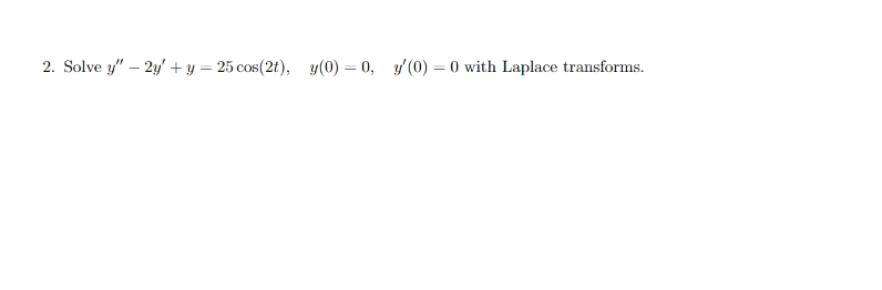 2. Solve y" – 2y + y = 25 cos(2t), y(0) = 0, y(0) = 0 with Laplace transforms.
