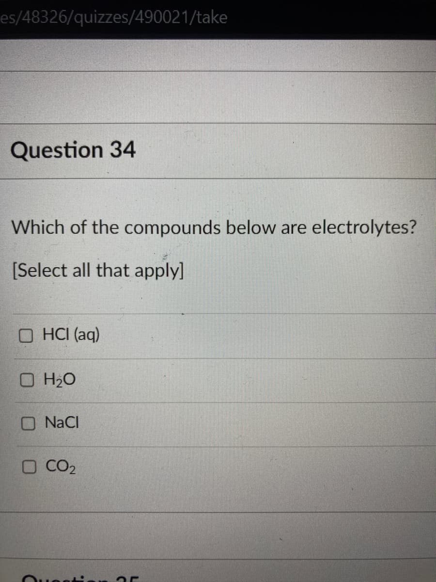 es/48326/quizzes/490021/take
Question 34
Which of the compounds below are electrolytes?
[Select all that apply]
OHCI (aq)
O H₂O
NaCl
O CO₂
stien 25