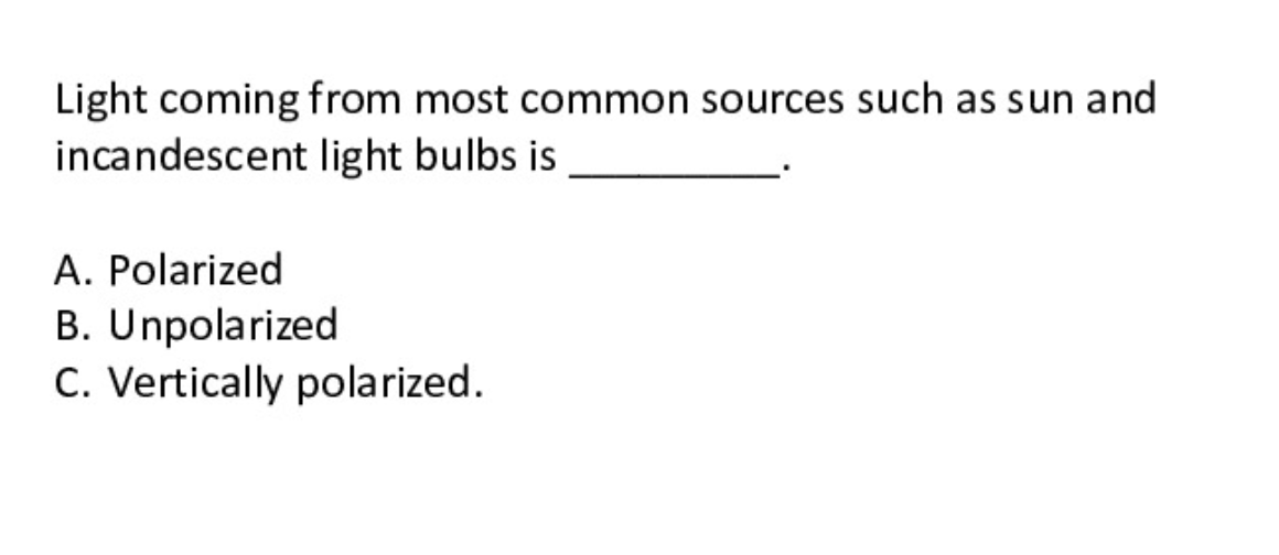 Light coming from most common sources such as sun and
incandescent light bulbs is
A. Polarized
B. Unpolarized
C. Vertically polarized.
