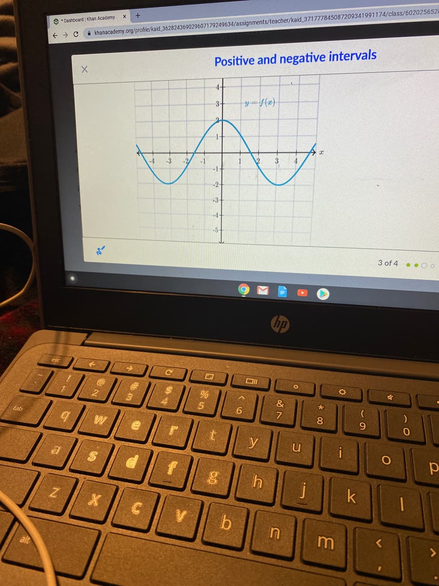 O *Dashboard | Khan Academy
A khanacademy.org/profile/kaid_362824369029607179249634/assignments/teacher/kaid_371777845087209341991174/class/602025652
Positive and negative intervals
4+
3-
y=f(x}
2
3
-4
-3
-2
-]
-1-
-2
+3
-4-
-5-
3 of 4 . . O o
hp
esc
%23
&
6.
7
8
tab
9.
y
i
a
j
k
V
m
%24
