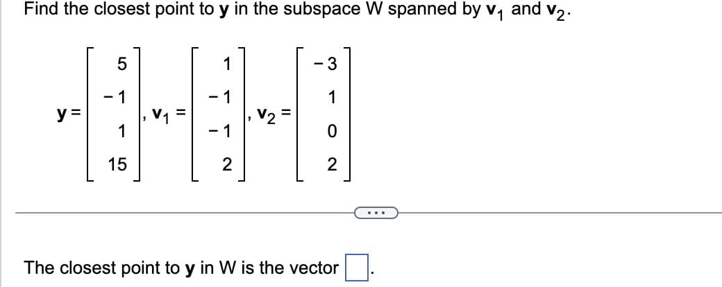 Find the closest point to y in the subspace W spanned by v₁ and v₂.
5
1
- 1
- 1
OH
- 1
15
2
y =
- 3
1
0
2
The closest point to y in W is the vector