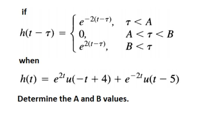 if
e-2(1-1), T < A
h(t – T) = { 0,
e2(1-1),
A <T<B
B<T
when
h(t)
e2' u(-t + 4) + e-u(t – 5)
Determine the A and B values.
