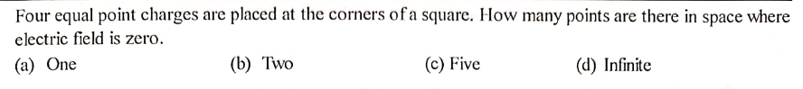 Four equal point charges are placed at the corners of a square. How many points are there in space where
electric field is zero.
(a) One
(b) Two
(c) Five
(d) Infinite
