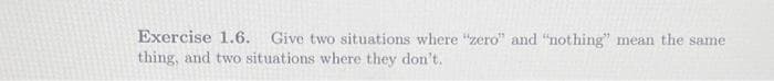 Exercise 1.6. Give two situations where "zero" and "nothing" mean the same
thing, and two situations where they don't.