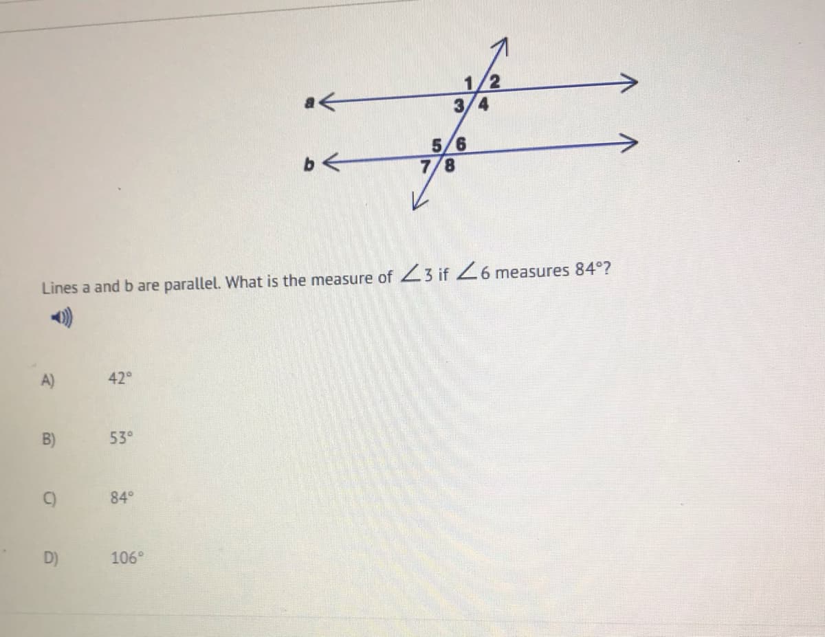 1/2
3/4
a<
5/6
7/8
Lines a and b are parallel. What is the measure of 23 if 26 measures 84°?
A)
42°
B)
53°
84°
106°
