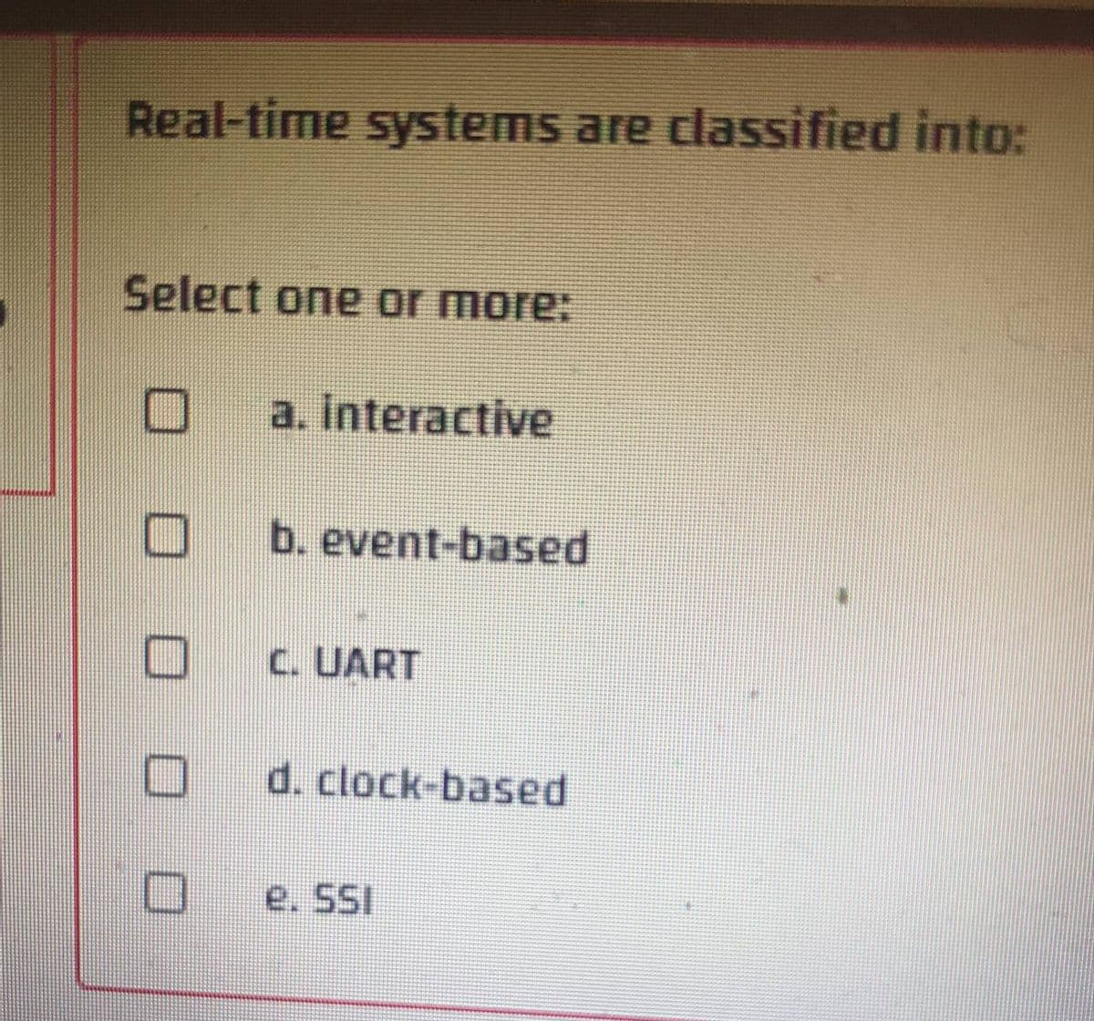 Real-time systems are classified into:
Select one or more:
a. interactive
b. event-based
C. UART
d. clock-based
e. SSI
