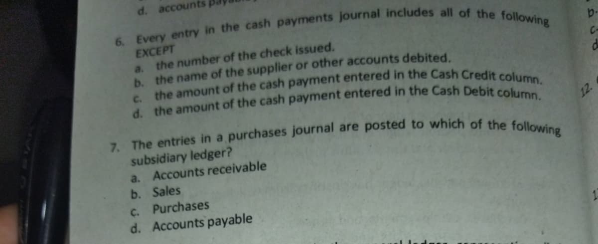 d. accounts
EXCEPT
b.
a. the number of the check issued.
b. the name of the supplier or other accounts debited
C-
c.
12.
subsidiary ledger?
a. Accounts receivable
b. Sales
C. Purchases
d. Accounts payable
