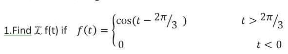 (cos(t-2T/3)
t> 27/3
1.Find Z f(t) if f(t) =
%3D
t<0
