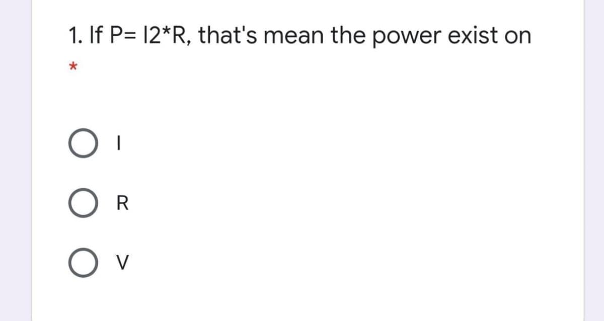 1. If P= 12*R, that's mean the power exist on
R
V
